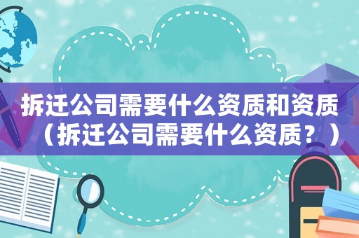 拆遷公司需要什么資質(zhì)和資質(zhì)（拆遷公司需要什么資質(zhì)？）