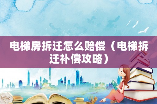 電梯房拆遷怎么賠償（電梯拆遷補(bǔ)償攻略）