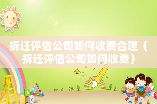 拆遷評(píng)估公司如何收費(fèi)合理（拆遷評(píng)估公司如何收費(fèi)）