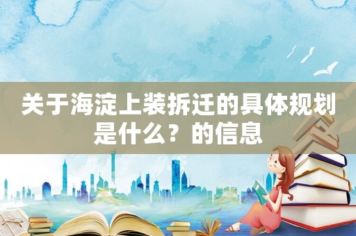 關(guān)于海淀上裝拆遷的具體規(guī)劃是什么？的信息
