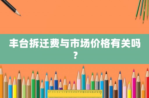 豐臺拆遷費(fèi)與市場價(jià)格有關(guān)嗎？