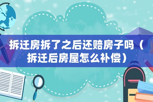 拆遷房拆了之后還賠房子嗎（拆遷后房屋怎么補(bǔ)償）