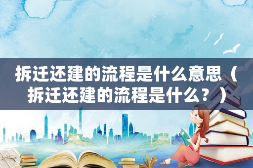 拆遷還建的流程是什么意思（拆遷還建的流程是什么？）