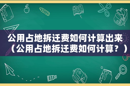 公用占地拆遷費(fèi)如何計(jì)算出來(lái)（公用占地拆遷費(fèi)如何計(jì)算？）