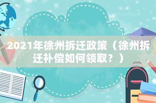 2021年徐州拆遷政策（徐州拆遷補償如何領取？）