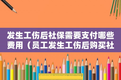 發(fā)生工傷后社保需要支付哪些費(fèi)用（員工發(fā)生工傷后購買社保）