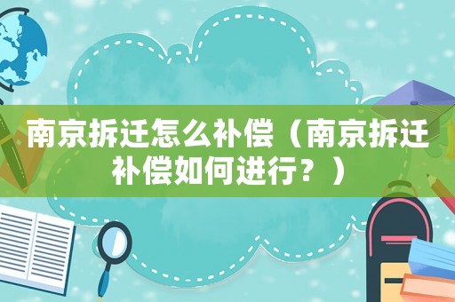 南京拆遷怎么補償（南京拆遷補償如何進(jìn)行？）