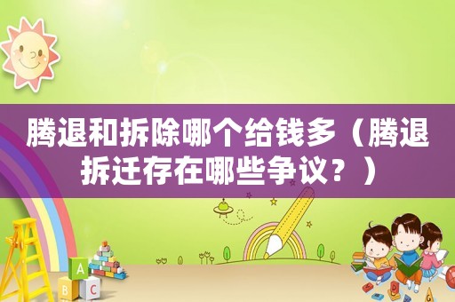 騰退和拆除哪個給錢多（騰退拆遷存在哪些爭議？）