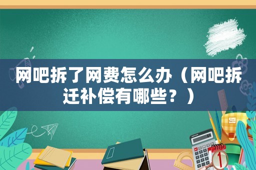 網(wǎng)吧拆了網(wǎng)費(fèi)怎么辦（網(wǎng)吧拆遷補(bǔ)償有哪些？）