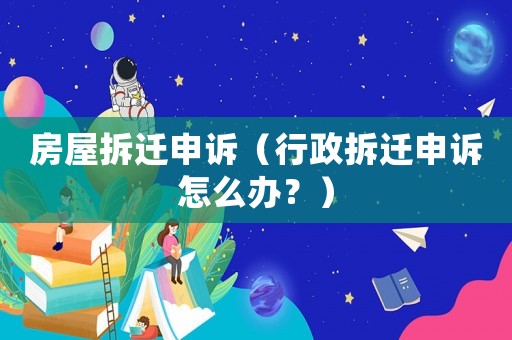 房屋拆遷申訴（行政拆遷申訴怎么辦？）
