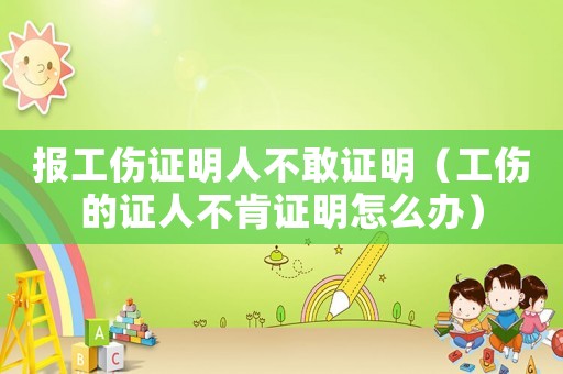 報(bào)工傷證明人不敢證明（工傷的證人不肯證明怎么辦）