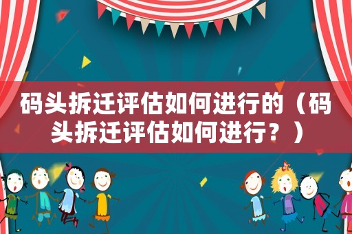 碼頭拆遷評(píng)估如何進(jìn)行的（碼頭拆遷評(píng)估如何進(jìn)行？）