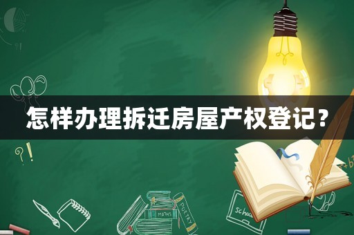 怎樣辦理拆遷房屋產(chǎn)權登記？