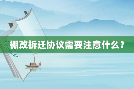 棚改拆遷協(xié)議需要注意什么？