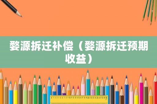 婺源拆遷補償（婺源拆遷預(yù)期收益）