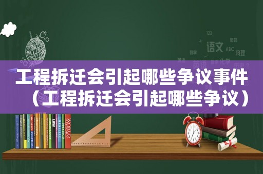 工程拆遷會(huì)引起哪些爭(zhēng)議事件（工程拆遷會(huì)引起哪些爭(zhēng)議）