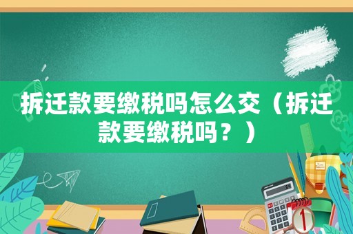 拆遷款要繳稅嗎怎么交（拆遷款要繳稅嗎？）