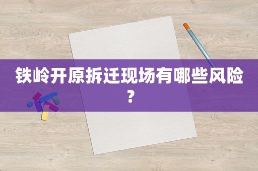 鐵嶺開原拆遷現(xiàn)場有哪些風(fēng)險？