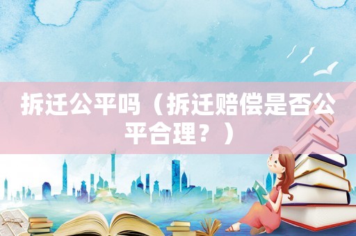 拆遷公平嗎（拆遷賠償是否公平合理？）