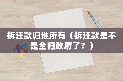 拆遷款歸誰(shuí)所有（拆遷款是不是全歸政府了？）