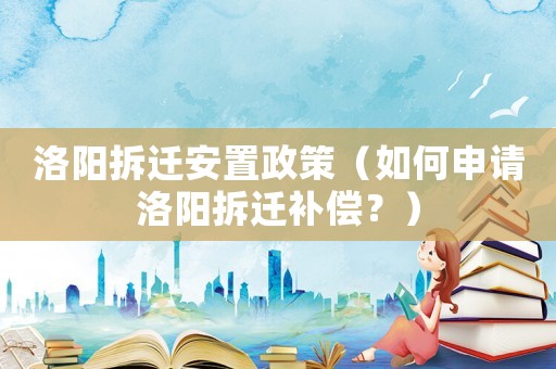 洛陽拆遷安置政策（如何申請洛陽拆遷補(bǔ)償？）