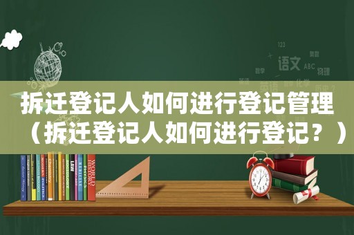 拆遷登記人如何進行登記管理（拆遷登記人如何進行登記？）