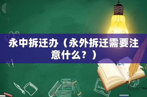 永中拆遷辦（永外拆遷需要注意什么？）