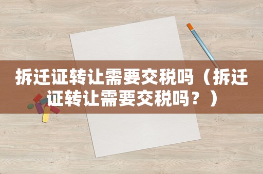 拆遷證轉(zhuǎn)讓需要交稅嗎（拆遷證轉(zhuǎn)讓需要交稅嗎？）