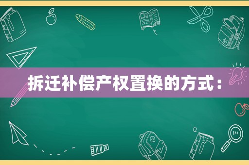 拆遷補償產(chǎn)權(quán)置換的方式：