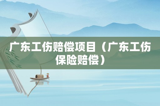 廣東工傷賠償項(xiàng)目（廣東工傷保險(xiǎn)賠償）