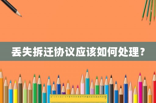 丟失拆遷協(xié)議應(yīng)該如何處理？