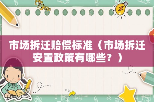 市場拆遷賠償標(biāo)準(zhǔn)（市場拆遷安置政策有哪些？）