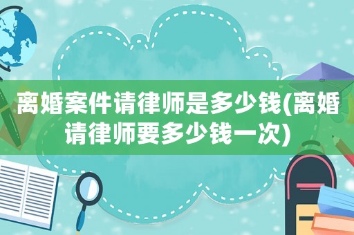 離婚案件請律師是多少錢(離婚請律師要多少錢一次)