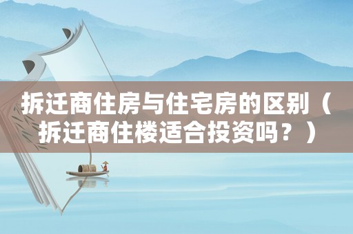 拆遷商住房與住宅房的區(qū)別（拆遷商住樓適合投資嗎？）