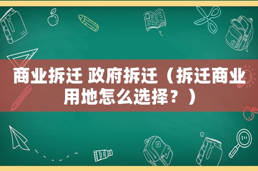 商業(yè)拆遷 政府拆遷（拆遷商業(yè)用地怎么選擇？）