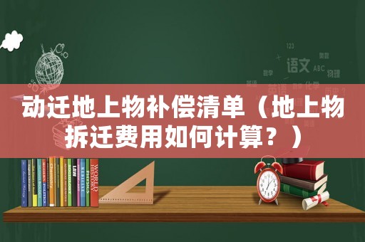 動(dòng)遷地上物補(bǔ)償清單（地上物拆遷費(fèi)用如何計(jì)算？）
