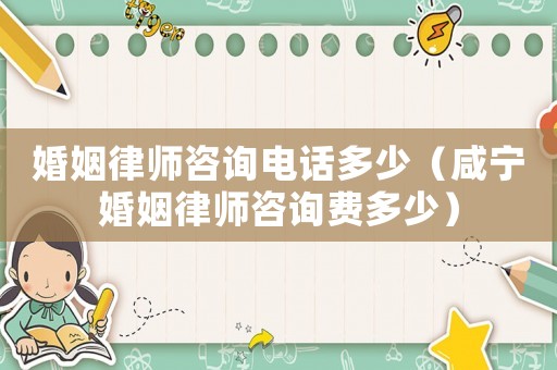 婚姻律師咨詢電話多少（咸寧婚姻律師咨詢費(fèi)多少）