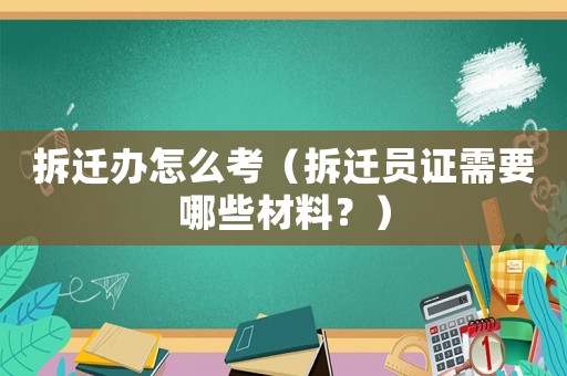 拆遷辦怎么考（拆遷員證需要哪些材料？）