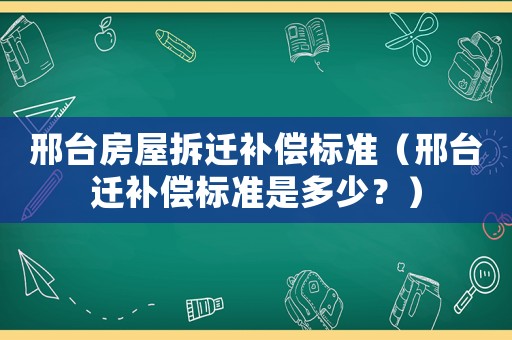 邢臺(tái)房屋拆遷補(bǔ)償標(biāo)準(zhǔn)（邢臺(tái)遷補(bǔ)償標(biāo)準(zhǔn)是多少？）