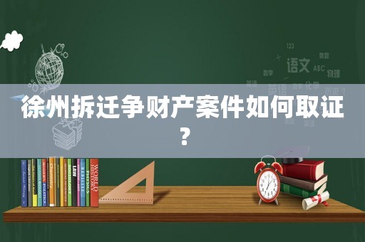 徐州拆遷爭(zhēng)財(cái)產(chǎn)案件如何取證？