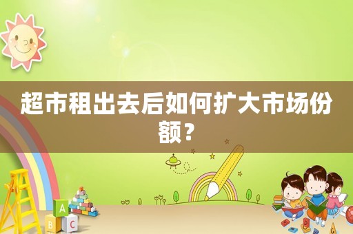 超市租出去后如何擴(kuò)大市場(chǎng)份額？