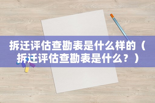 拆遷評(píng)估查勘表是什么樣的（拆遷評(píng)估查勘表是什么？）