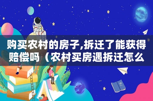 購(gòu)買農(nóng)村的房子,拆遷了能獲得賠償嗎（農(nóng)村買房遇拆遷怎么辦？）