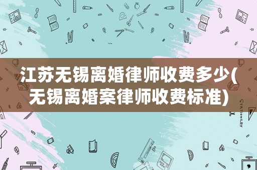 江蘇無(wú)錫離婚律師收費(fèi)多少(無(wú)錫離婚案律師收費(fèi)標(biāo)準(zhǔn))