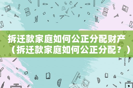 拆遷款家庭如何公正分配財產(chǎn)（拆遷款家庭如何公正分配？）