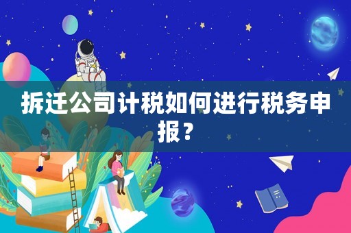 拆遷公司計稅如何進行稅務(wù)申報？