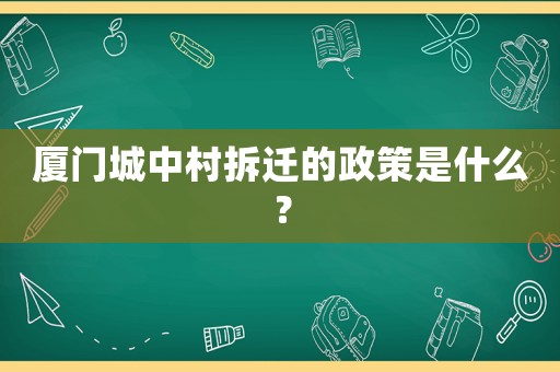 廈門城中村拆遷的政策是什么？