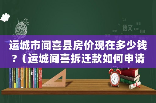 運城市聞喜縣房價現(xiàn)在多少錢?（運城聞喜拆遷款如何申請？）