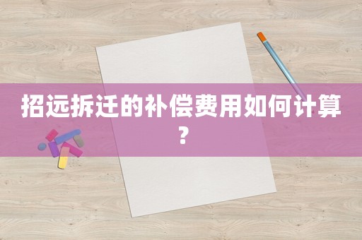 招遠(yuǎn)拆遷的補(bǔ)償費用如何計算？
