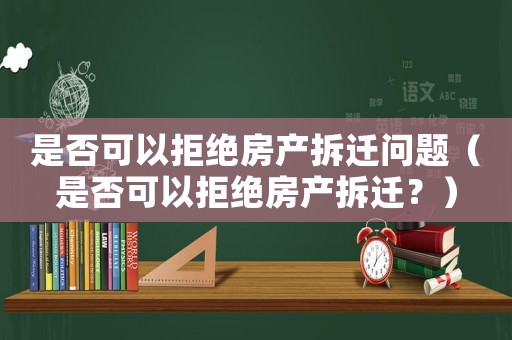 是否可以拒絕房產(chǎn)拆遷問題（是否可以拒絕房產(chǎn)拆遷？）